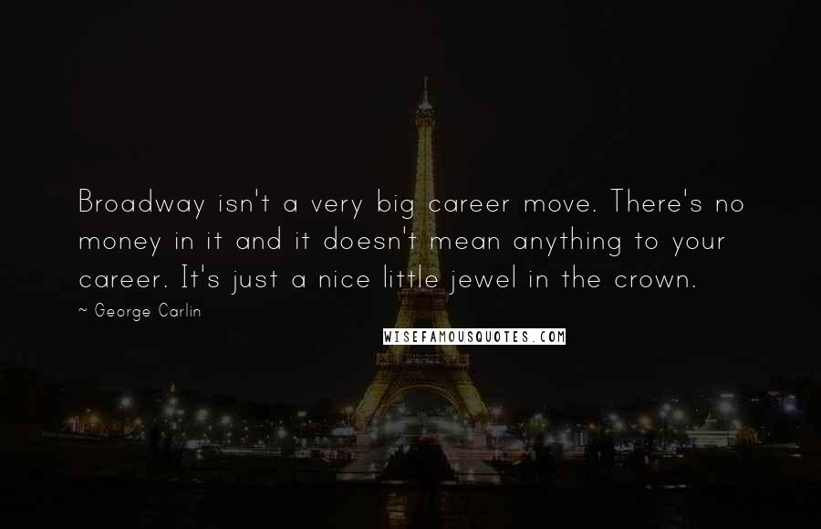 George Carlin Quotes: Broadway isn't a very big career move. There's no money in it and it doesn't mean anything to your career. It's just a nice little jewel in the crown.