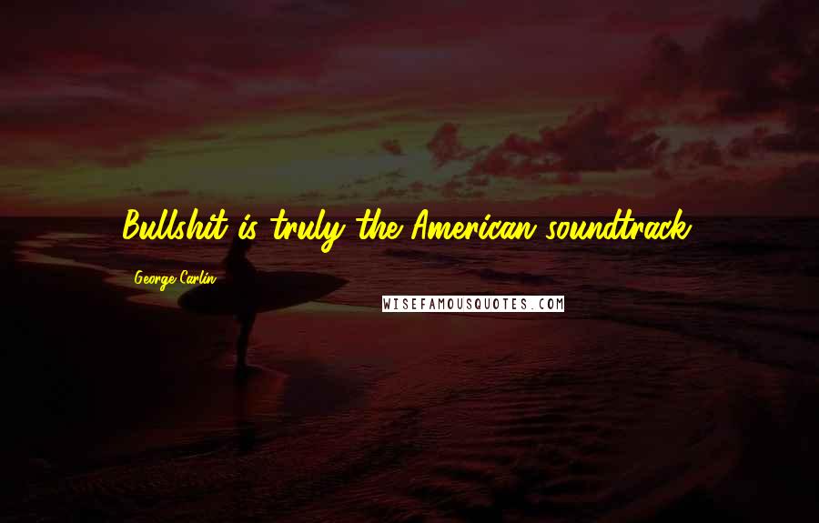 George Carlin Quotes: Bullshit is truly the American soundtrack.