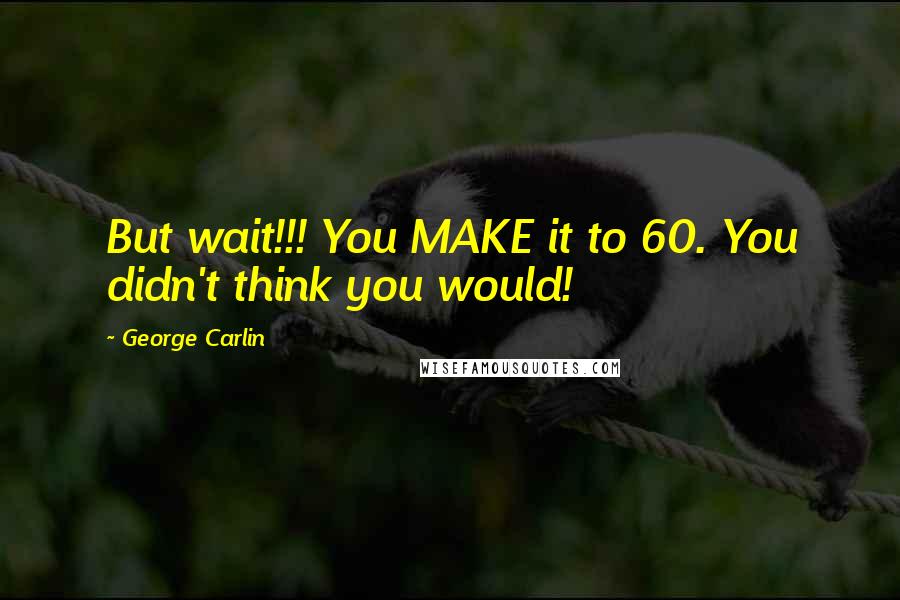 George Carlin Quotes: But wait!!! You MAKE it to 60. You didn't think you would!