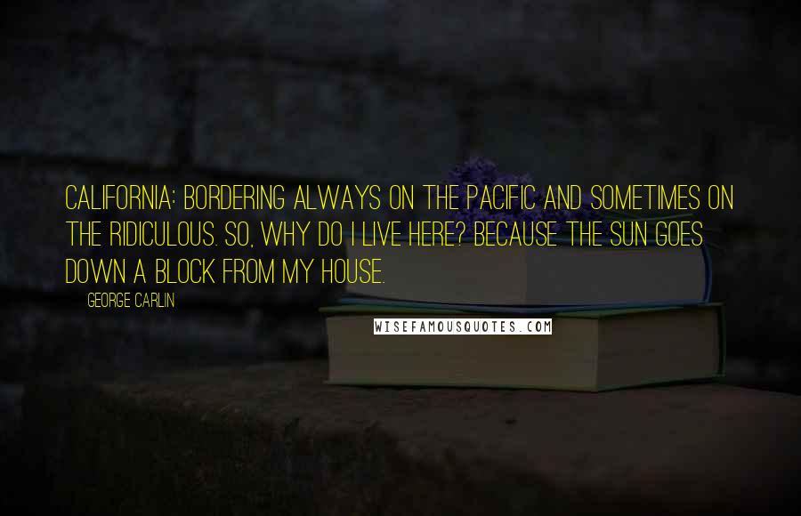 George Carlin Quotes: California: bordering always on the Pacific and sometimes on the ridiculous. So, why do I live here? Because the sun goes down a block from my house.