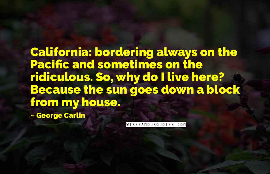 George Carlin Quotes: California: bordering always on the Pacific and sometimes on the ridiculous. So, why do I live here? Because the sun goes down a block from my house.