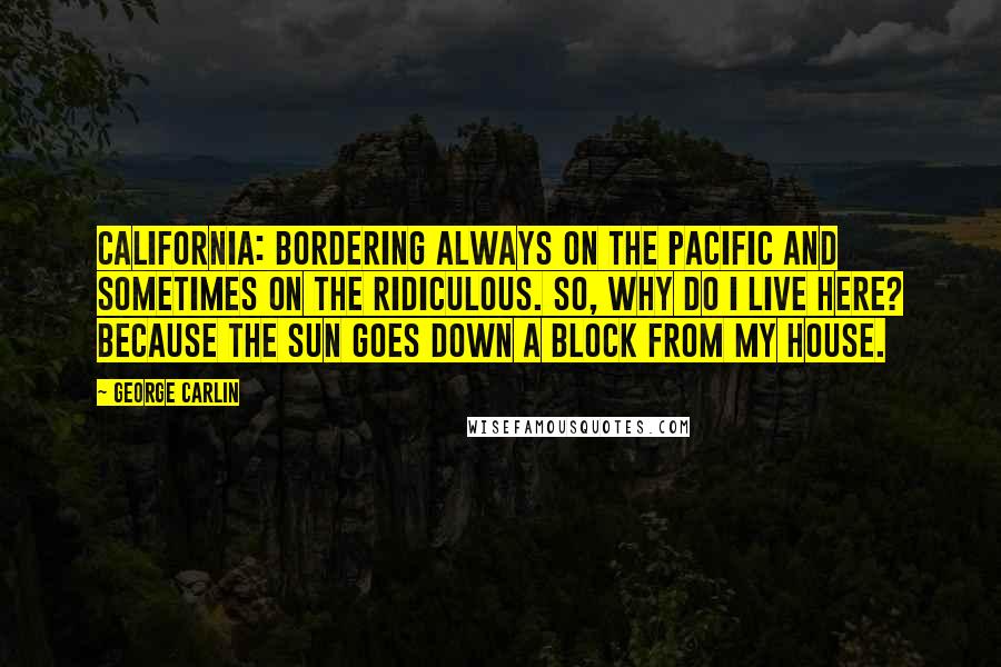 George Carlin Quotes: California: bordering always on the Pacific and sometimes on the ridiculous. So, why do I live here? Because the sun goes down a block from my house.