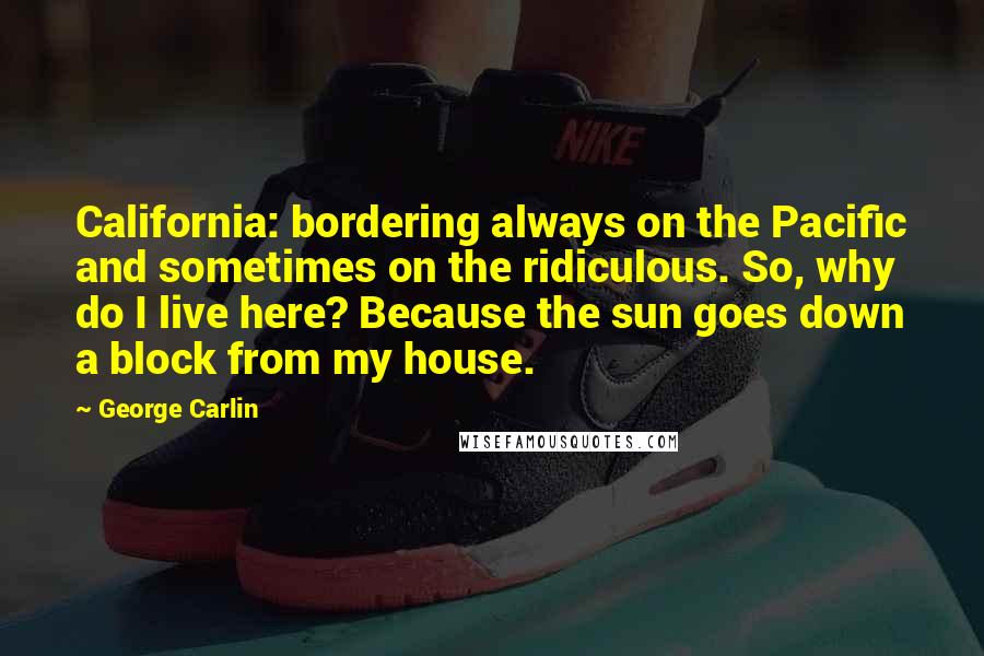 George Carlin Quotes: California: bordering always on the Pacific and sometimes on the ridiculous. So, why do I live here? Because the sun goes down a block from my house.