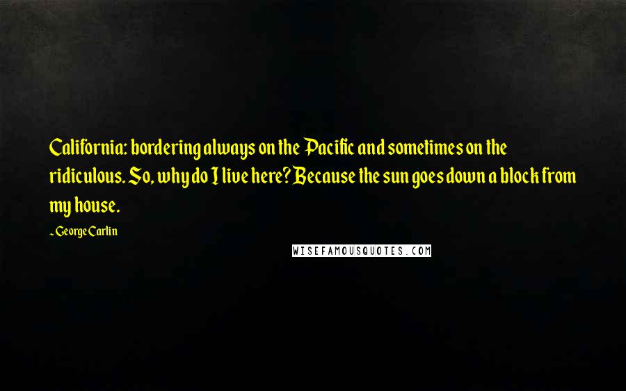 George Carlin Quotes: California: bordering always on the Pacific and sometimes on the ridiculous. So, why do I live here? Because the sun goes down a block from my house.