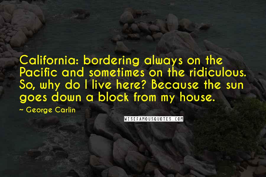 George Carlin Quotes: California: bordering always on the Pacific and sometimes on the ridiculous. So, why do I live here? Because the sun goes down a block from my house.