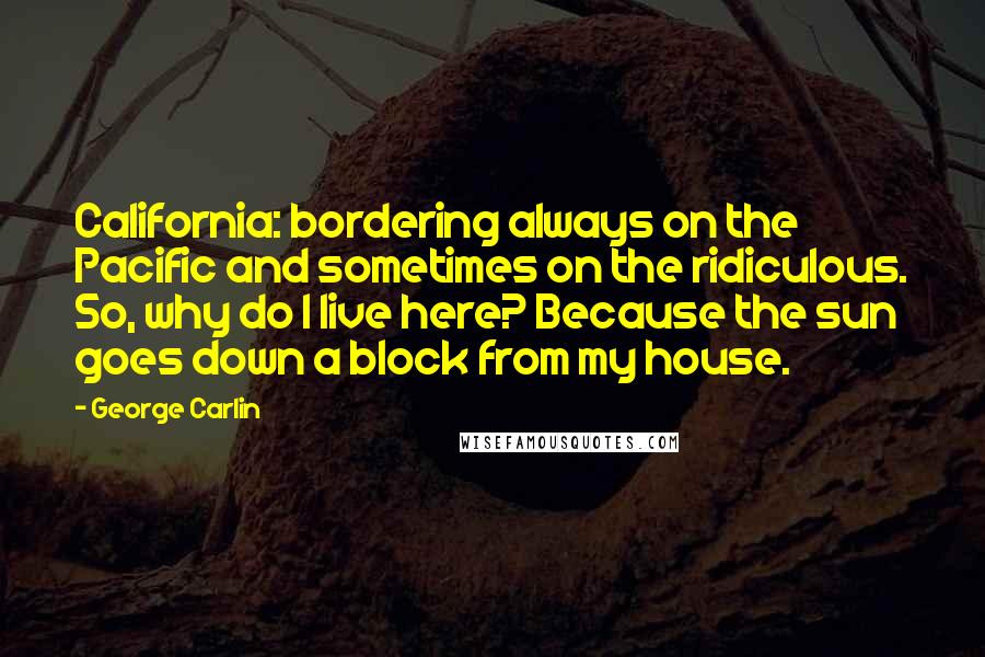 George Carlin Quotes: California: bordering always on the Pacific and sometimes on the ridiculous. So, why do I live here? Because the sun goes down a block from my house.