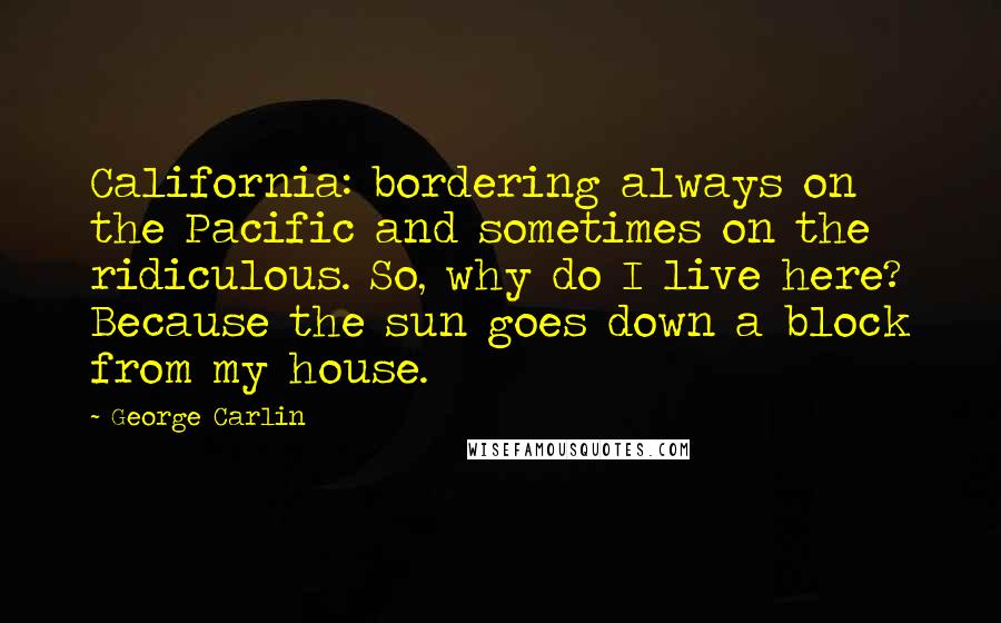 George Carlin Quotes: California: bordering always on the Pacific and sometimes on the ridiculous. So, why do I live here? Because the sun goes down a block from my house.