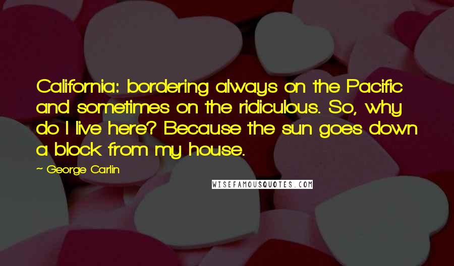 George Carlin Quotes: California: bordering always on the Pacific and sometimes on the ridiculous. So, why do I live here? Because the sun goes down a block from my house.