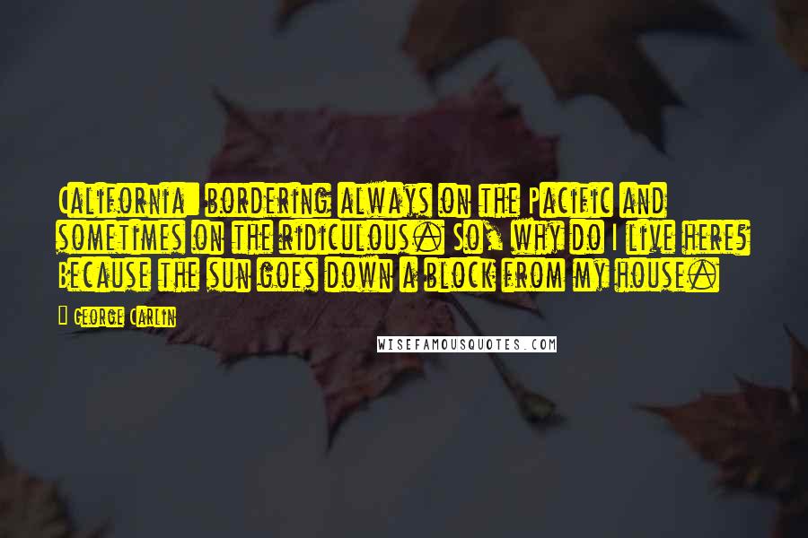 George Carlin Quotes: California: bordering always on the Pacific and sometimes on the ridiculous. So, why do I live here? Because the sun goes down a block from my house.