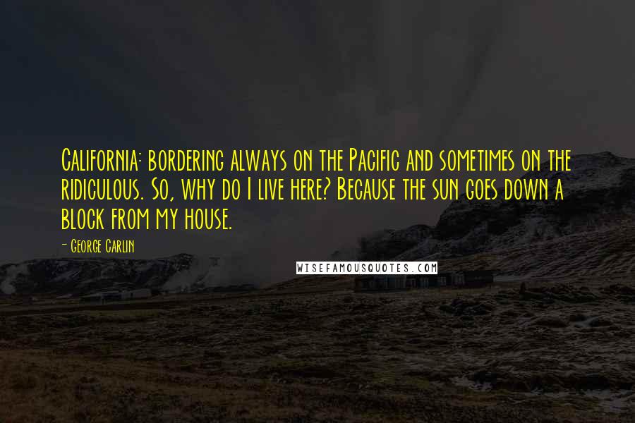 George Carlin Quotes: California: bordering always on the Pacific and sometimes on the ridiculous. So, why do I live here? Because the sun goes down a block from my house.