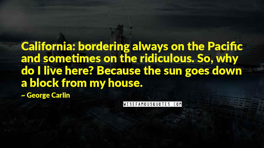 George Carlin Quotes: California: bordering always on the Pacific and sometimes on the ridiculous. So, why do I live here? Because the sun goes down a block from my house.