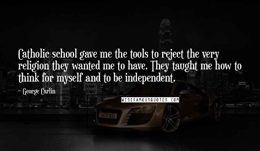 George Carlin Quotes: Catholic school gave me the tools to reject the very religion they wanted me to have. They taught me how to think for myself and to be independent.