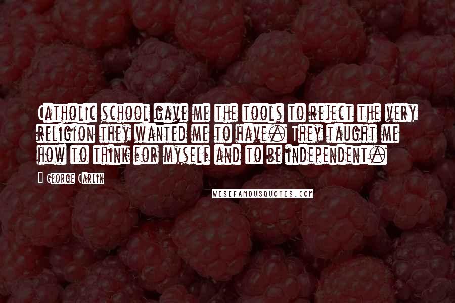 George Carlin Quotes: Catholic school gave me the tools to reject the very religion they wanted me to have. They taught me how to think for myself and to be independent.