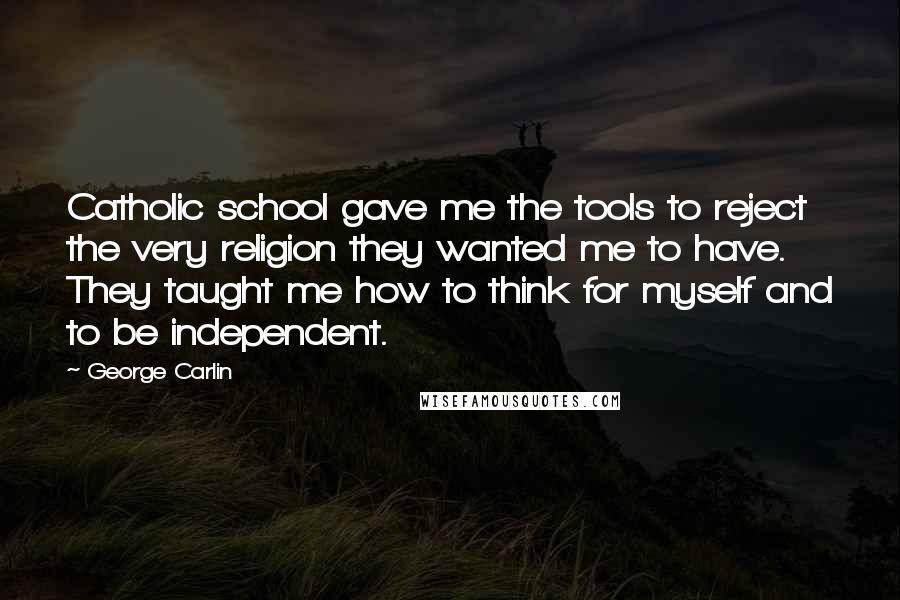 George Carlin Quotes: Catholic school gave me the tools to reject the very religion they wanted me to have. They taught me how to think for myself and to be independent.