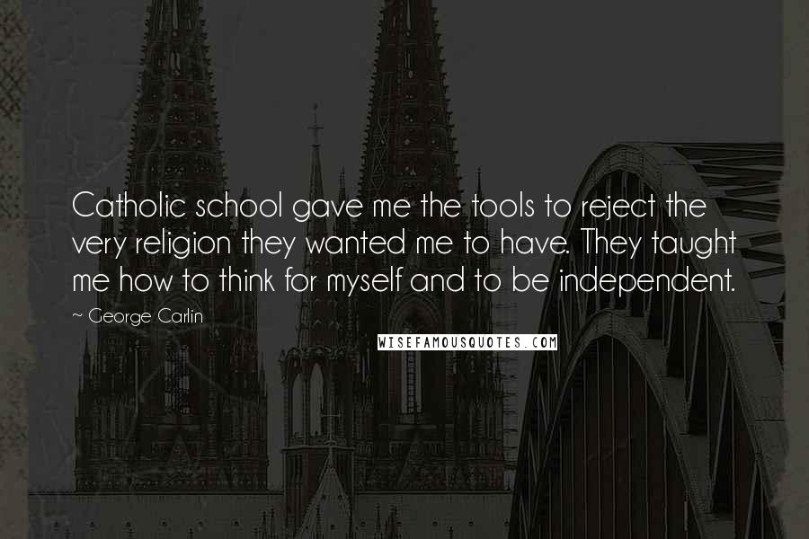 George Carlin Quotes: Catholic school gave me the tools to reject the very religion they wanted me to have. They taught me how to think for myself and to be independent.