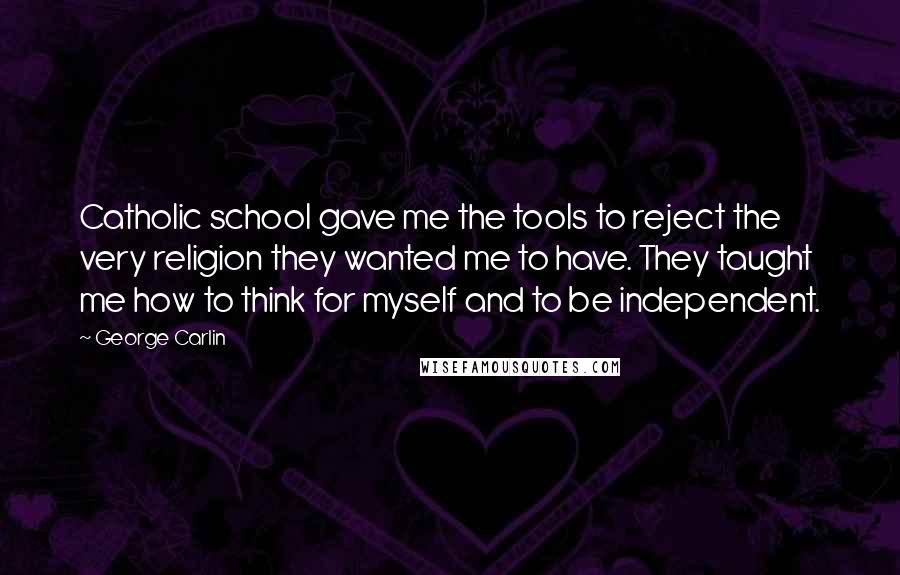 George Carlin Quotes: Catholic school gave me the tools to reject the very religion they wanted me to have. They taught me how to think for myself and to be independent.