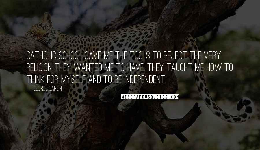 George Carlin Quotes: Catholic school gave me the tools to reject the very religion they wanted me to have. They taught me how to think for myself and to be independent.