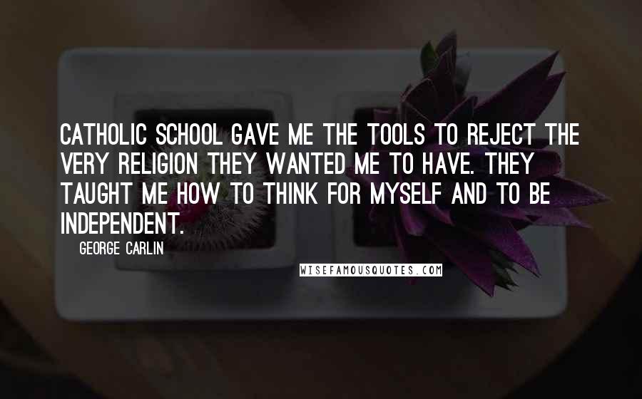 George Carlin Quotes: Catholic school gave me the tools to reject the very religion they wanted me to have. They taught me how to think for myself and to be independent.