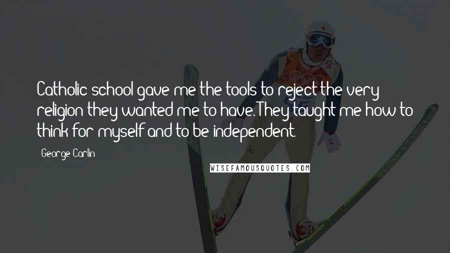 George Carlin Quotes: Catholic school gave me the tools to reject the very religion they wanted me to have. They taught me how to think for myself and to be independent.