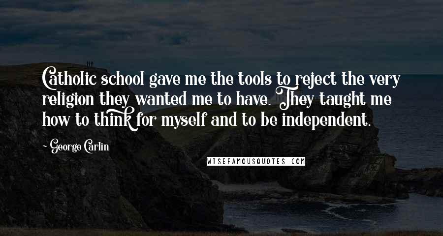 George Carlin Quotes: Catholic school gave me the tools to reject the very religion they wanted me to have. They taught me how to think for myself and to be independent.