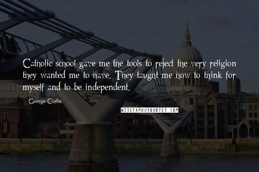 George Carlin Quotes: Catholic school gave me the tools to reject the very religion they wanted me to have. They taught me how to think for myself and to be independent.