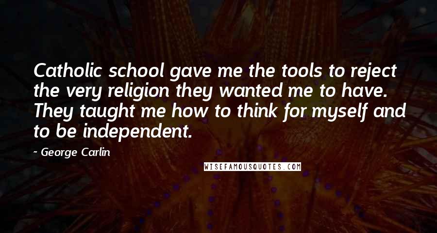 George Carlin Quotes: Catholic school gave me the tools to reject the very religion they wanted me to have. They taught me how to think for myself and to be independent.