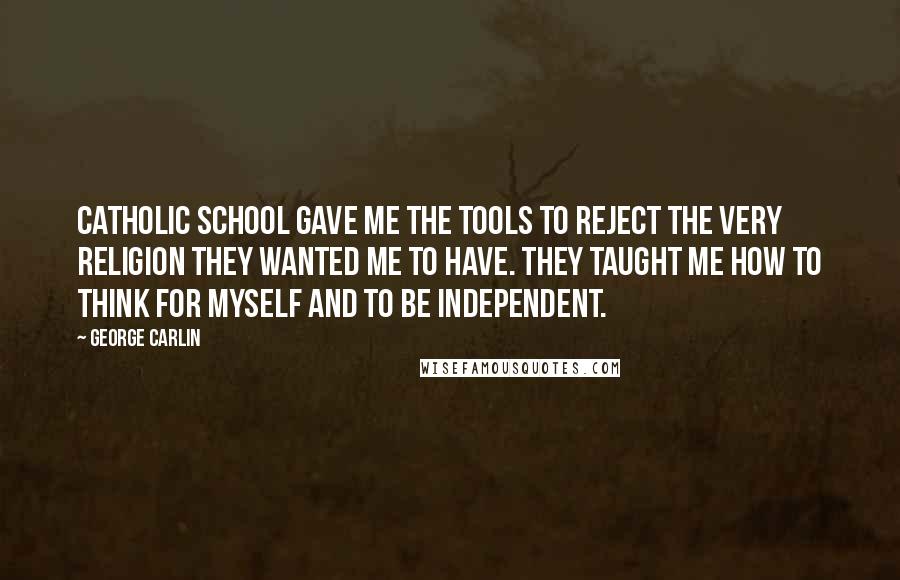 George Carlin Quotes: Catholic school gave me the tools to reject the very religion they wanted me to have. They taught me how to think for myself and to be independent.