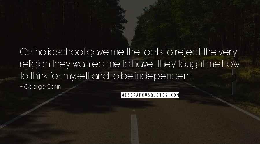 George Carlin Quotes: Catholic school gave me the tools to reject the very religion they wanted me to have. They taught me how to think for myself and to be independent.