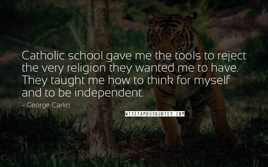 George Carlin Quotes: Catholic school gave me the tools to reject the very religion they wanted me to have. They taught me how to think for myself and to be independent.