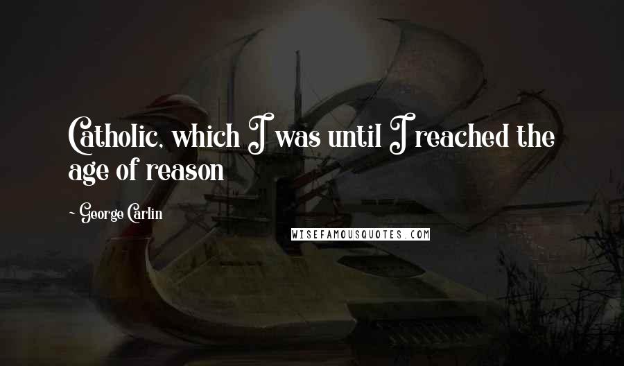 George Carlin Quotes: Catholic, which I was until I reached the age of reason