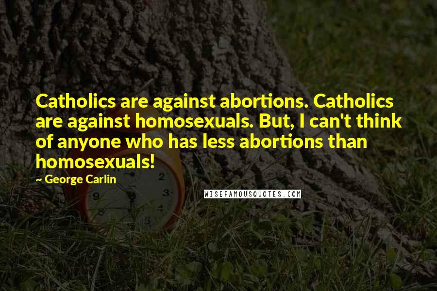 George Carlin Quotes: Catholics are against abortions. Catholics are against homosexuals. But, I can't think of anyone who has less abortions than homosexuals!