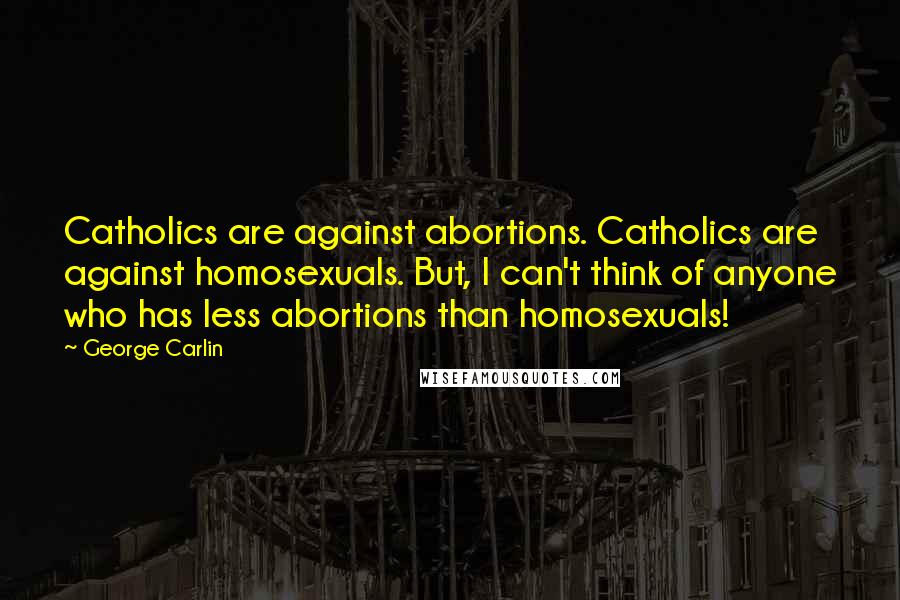 George Carlin Quotes: Catholics are against abortions. Catholics are against homosexuals. But, I can't think of anyone who has less abortions than homosexuals!