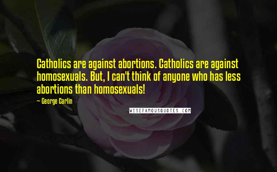 George Carlin Quotes: Catholics are against abortions. Catholics are against homosexuals. But, I can't think of anyone who has less abortions than homosexuals!