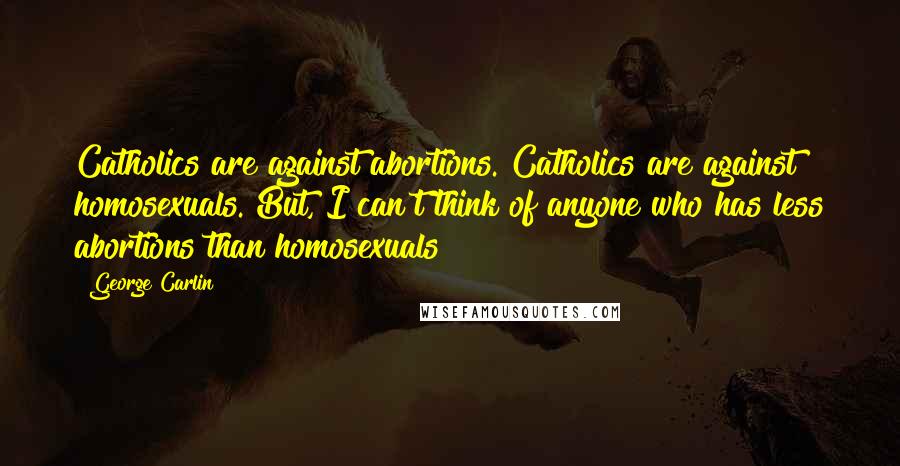 George Carlin Quotes: Catholics are against abortions. Catholics are against homosexuals. But, I can't think of anyone who has less abortions than homosexuals!