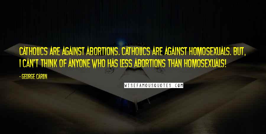 George Carlin Quotes: Catholics are against abortions. Catholics are against homosexuals. But, I can't think of anyone who has less abortions than homosexuals!