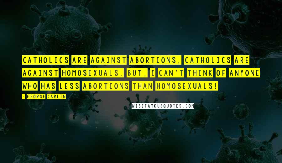 George Carlin Quotes: Catholics are against abortions. Catholics are against homosexuals. But, I can't think of anyone who has less abortions than homosexuals!