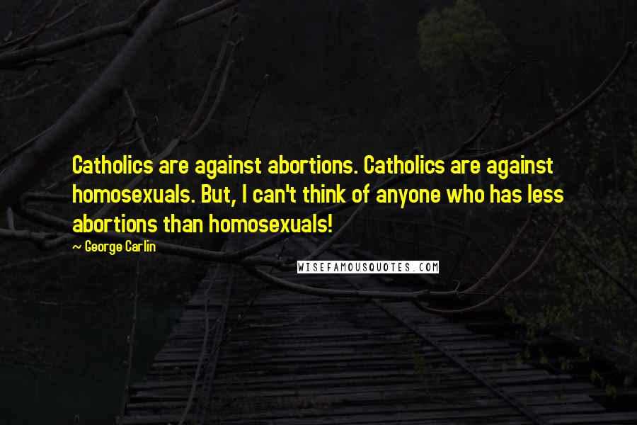 George Carlin Quotes: Catholics are against abortions. Catholics are against homosexuals. But, I can't think of anyone who has less abortions than homosexuals!