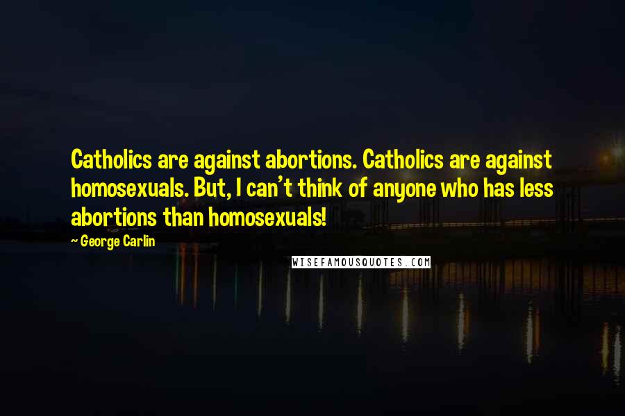 George Carlin Quotes: Catholics are against abortions. Catholics are against homosexuals. But, I can't think of anyone who has less abortions than homosexuals!