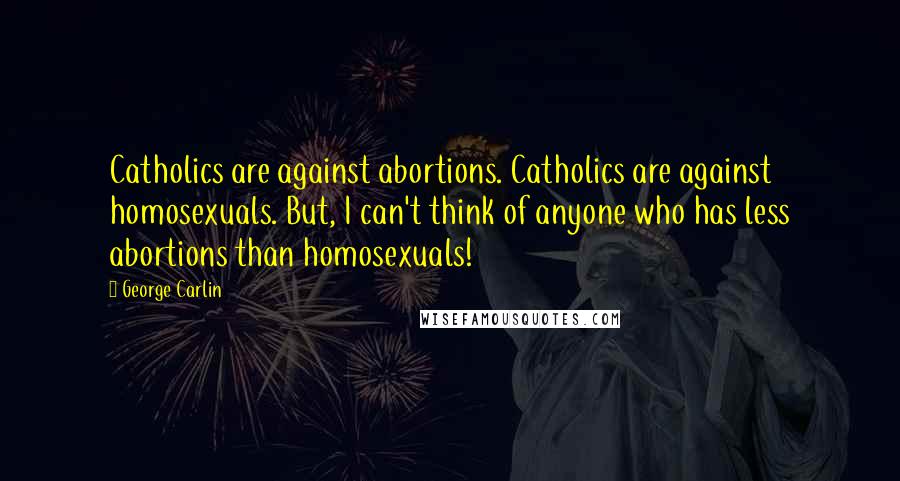 George Carlin Quotes: Catholics are against abortions. Catholics are against homosexuals. But, I can't think of anyone who has less abortions than homosexuals!