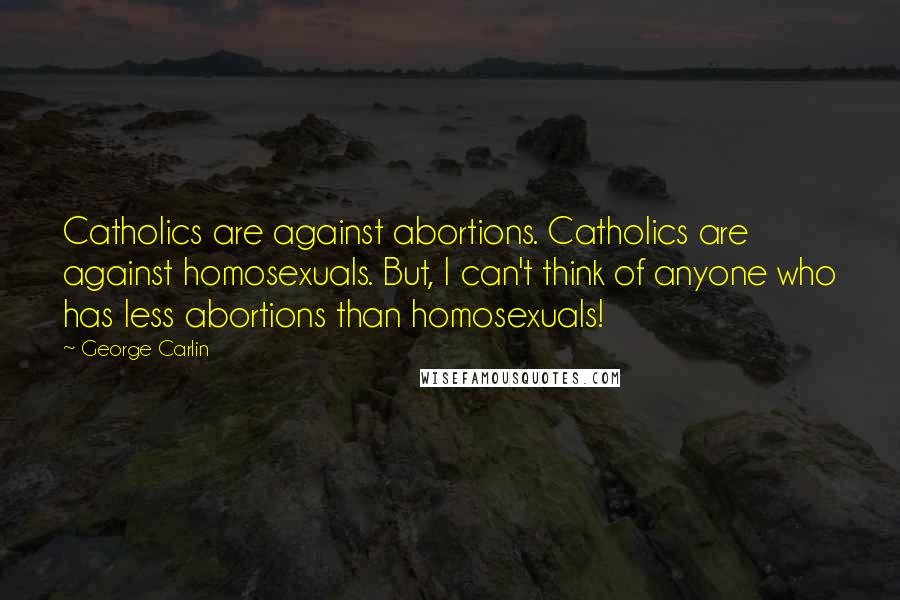 George Carlin Quotes: Catholics are against abortions. Catholics are against homosexuals. But, I can't think of anyone who has less abortions than homosexuals!