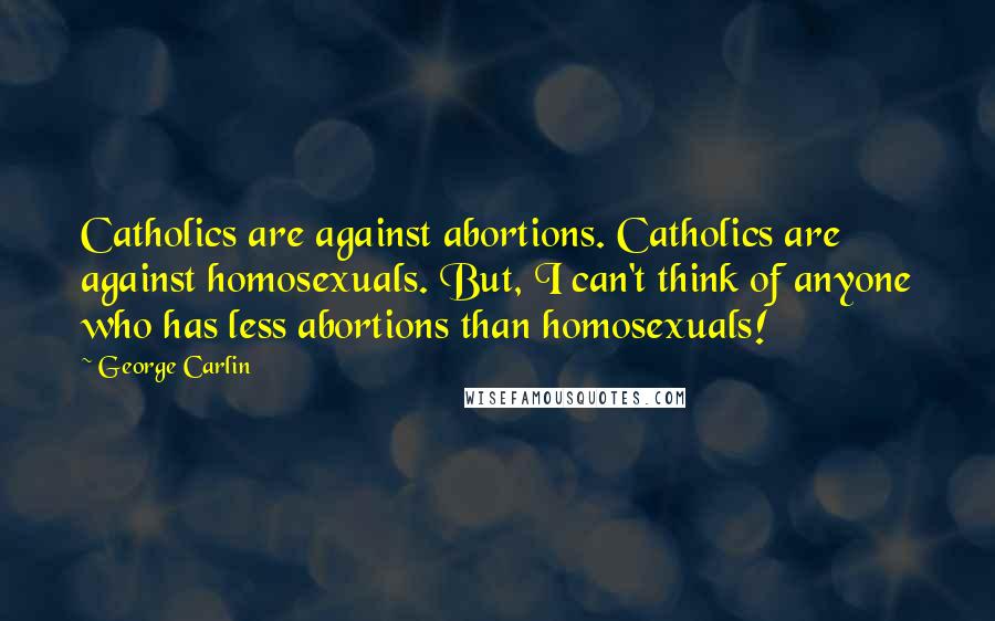 George Carlin Quotes: Catholics are against abortions. Catholics are against homosexuals. But, I can't think of anyone who has less abortions than homosexuals!