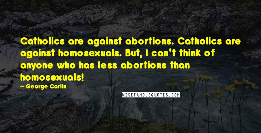 George Carlin Quotes: Catholics are against abortions. Catholics are against homosexuals. But, I can't think of anyone who has less abortions than homosexuals!