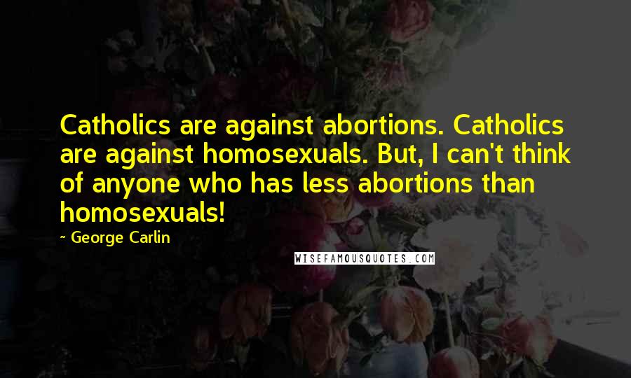 George Carlin Quotes: Catholics are against abortions. Catholics are against homosexuals. But, I can't think of anyone who has less abortions than homosexuals!