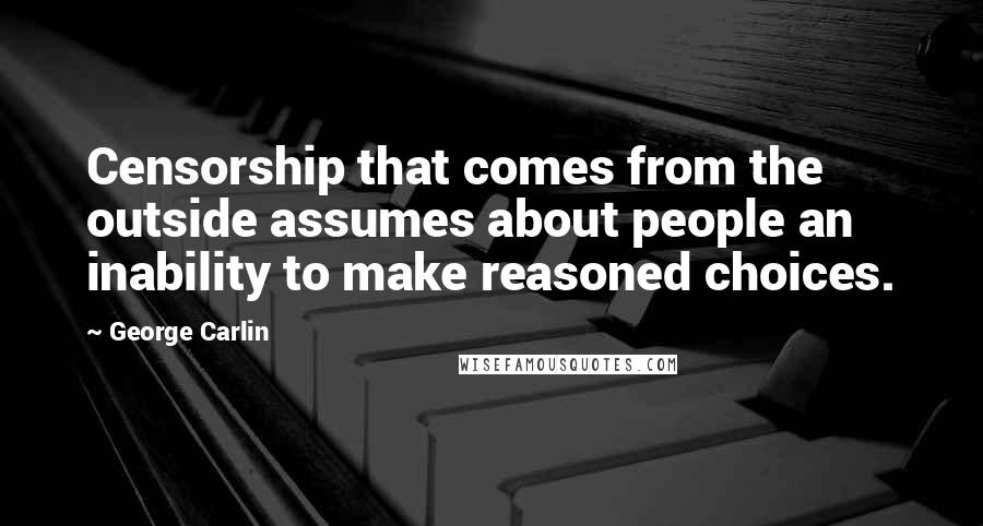 George Carlin Quotes: Censorship that comes from the outside assumes about people an inability to make reasoned choices.