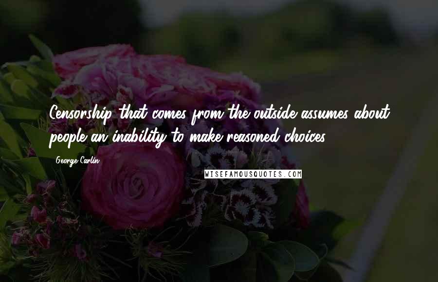 George Carlin Quotes: Censorship that comes from the outside assumes about people an inability to make reasoned choices.