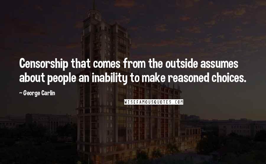 George Carlin Quotes: Censorship that comes from the outside assumes about people an inability to make reasoned choices.