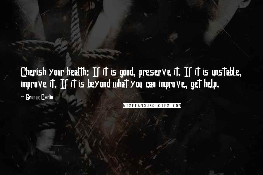 George Carlin Quotes: Cherish your health: If it is good, preserve it. If it is unstable, improve it. If it is beyond what you can improve, get help.