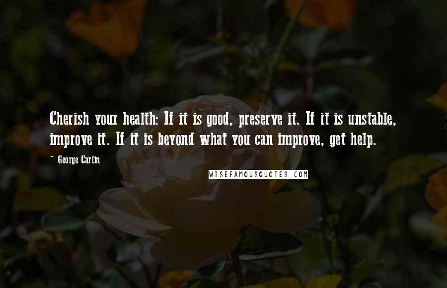 George Carlin Quotes: Cherish your health: If it is good, preserve it. If it is unstable, improve it. If it is beyond what you can improve, get help.