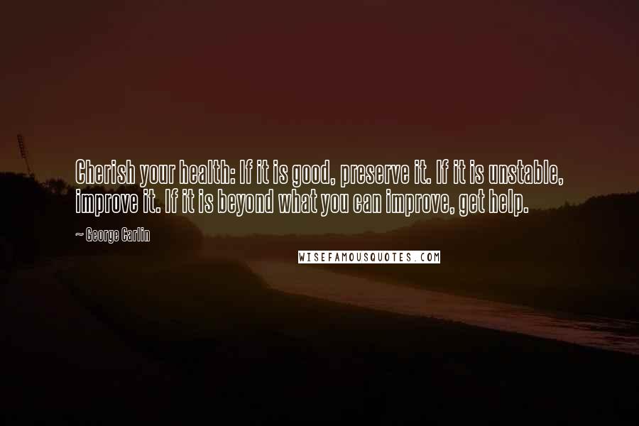 George Carlin Quotes: Cherish your health: If it is good, preserve it. If it is unstable, improve it. If it is beyond what you can improve, get help.