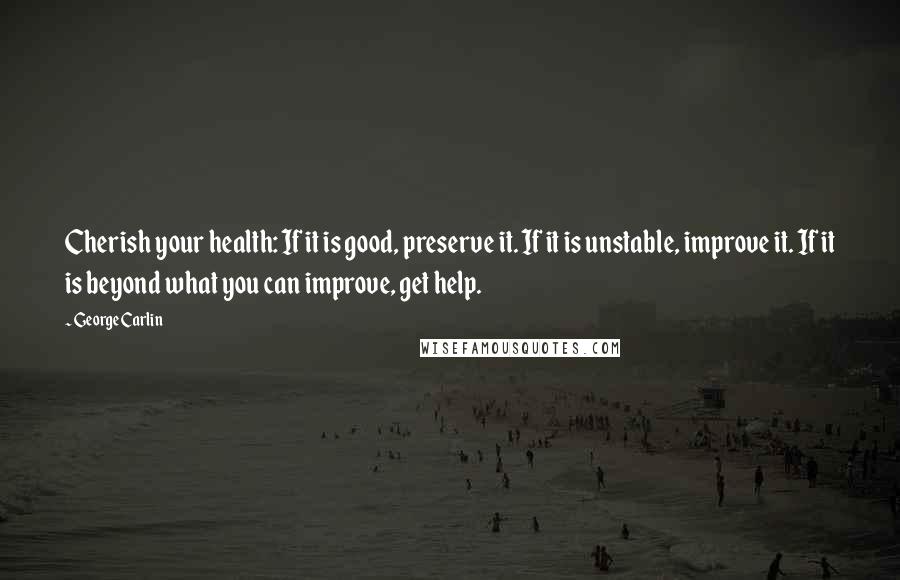 George Carlin Quotes: Cherish your health: If it is good, preserve it. If it is unstable, improve it. If it is beyond what you can improve, get help.